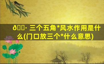 🌷 三个五角*
风水作用是什么(门口放三个*
什么意思)